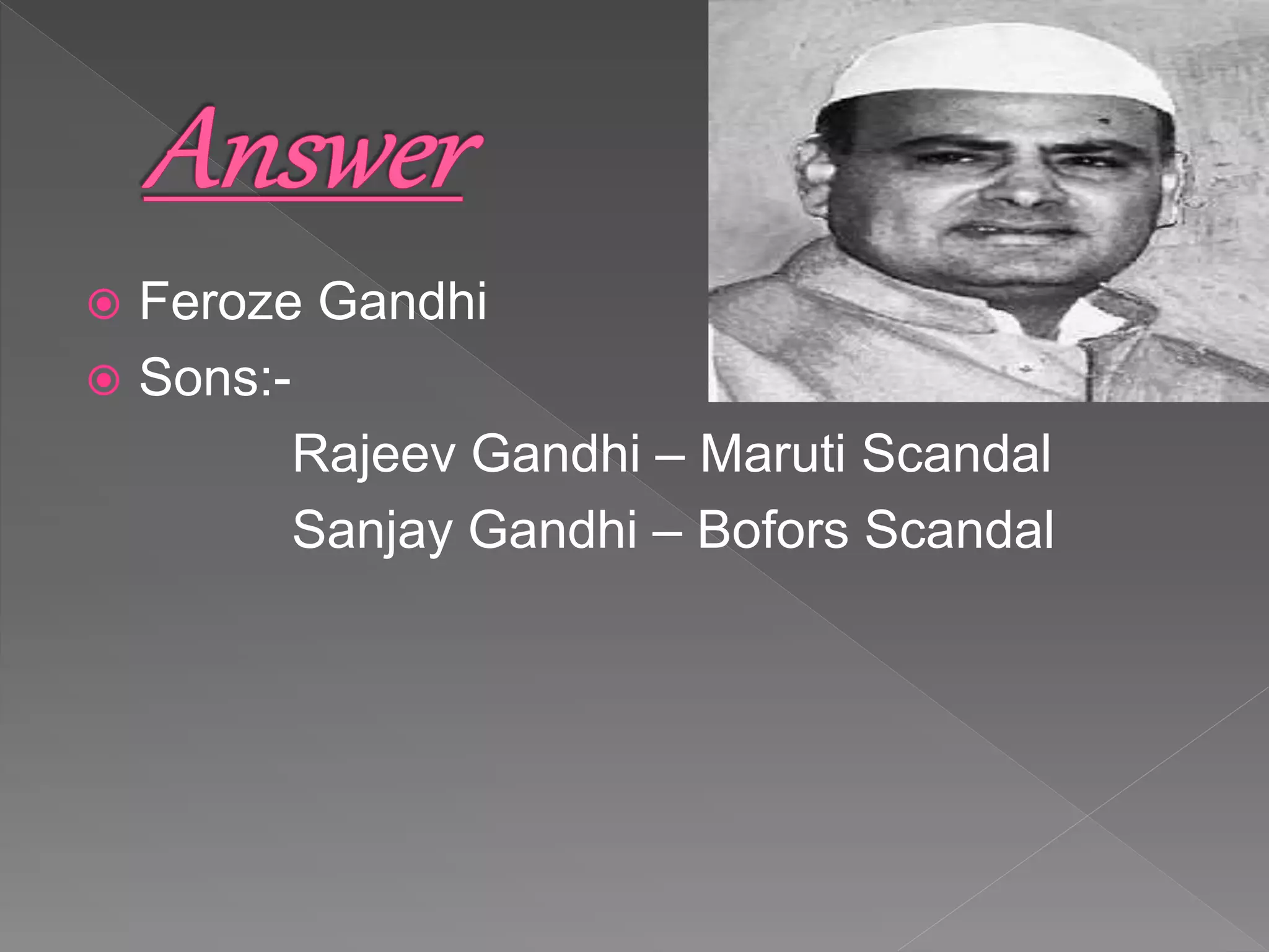  Feroze Gandhi
 Sons:-
Rajeev Gandhi – Maruti Scandal
Sanjay Gandhi – Bofors Scandal
 