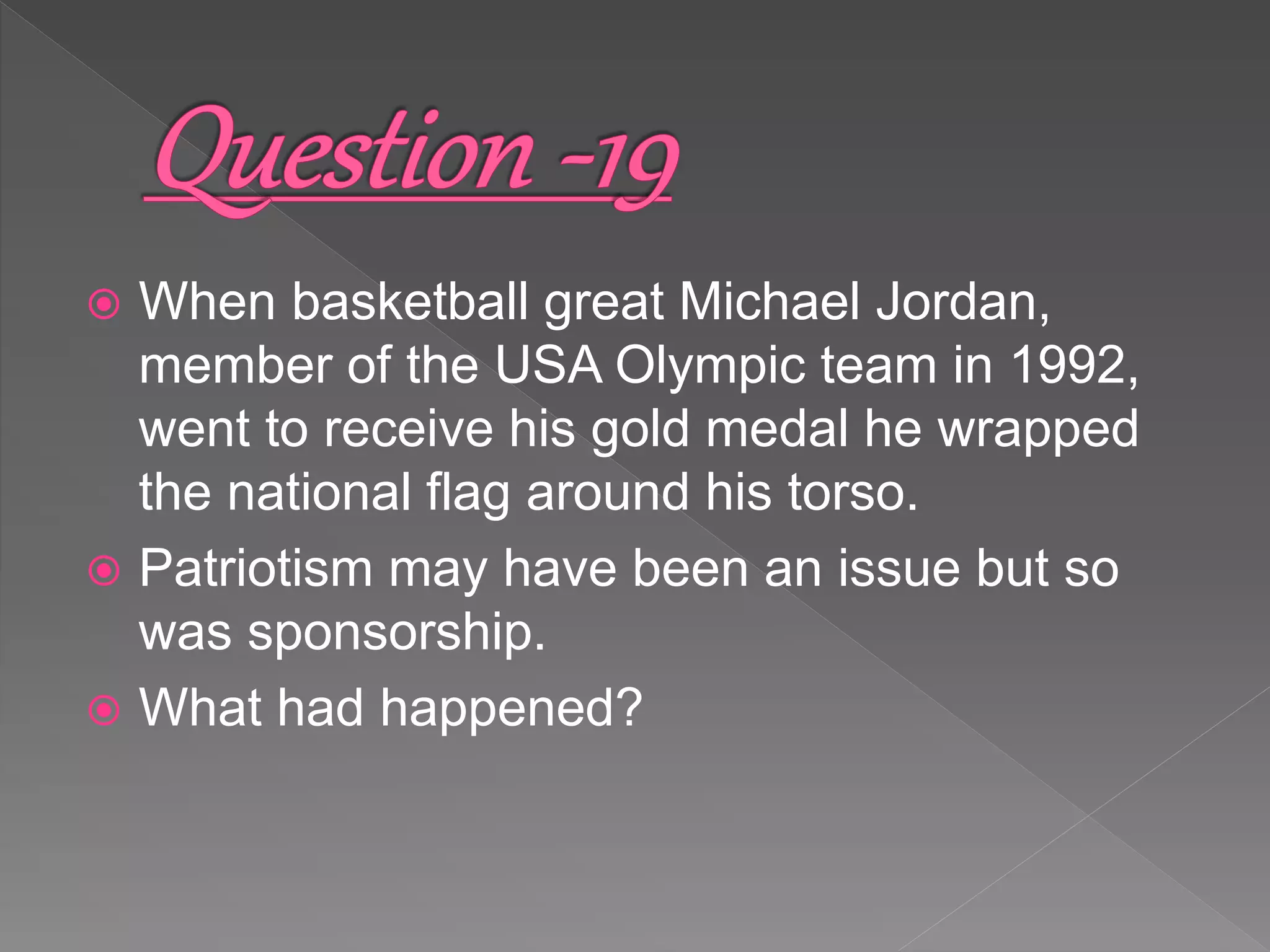  When basketball great Michael Jordan,
member of the USA Olympic team in 1992,
went to receive his gold medal he wrapped
the national flag around his torso.
 Patriotism may have been an issue but so
was sponsorship.
 What had happened?
 