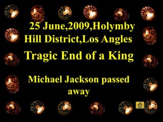 25 June,2009,Holymby
Hill District,Los Angles
Tragic End of a King
Michael Jackson passed
away
 
