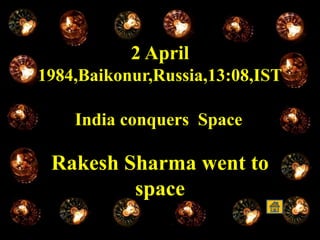 2 April
1984,Baikonur,Russia,13:08,IST
India conquers Space
Rakesh Sharma went to
space
 
