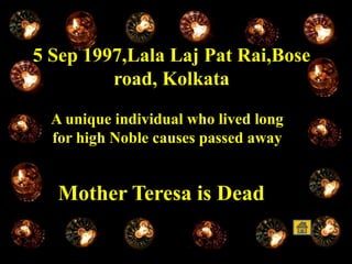 5 Sep 1997,Lala Laj Pat Rai,Bose
road, Kolkata
A unique individual who lived long
for high Noble causes passed away
Mother Teresa is Dead
 