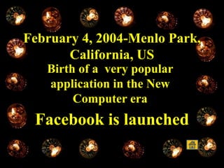 February 4, 2004-Menlo Park,
California, US
Birth of a very popular
application in the New
Computer era
Facebook is launched
 