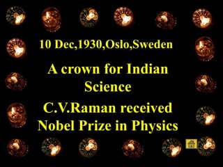 10 Dec,1930,Oslo,Sweden
A crown for Indian
Science
C.V.Raman received
Nobel Prize in Physics
 