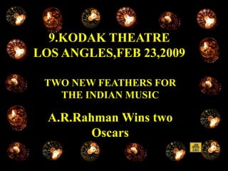 9.KODAK THEATRE
LOS ANGLES,FEB 23,2009
TWO NEW FEATHERS FOR
THE INDIAN MUSIC
A.R.Rahman Wins two
Oscars
 