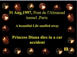 31 Aug,1997, Pont de l'Almaoad
tunnel ,Paris
A beautiful Life snuffed away
Princess Diana dies in a car
accident
 