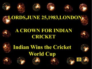 LORDS,JUNE 25,1983,LONDON
A CROWN FOR INDIAN
CRICKET
Indian Wins the Cricket
World Cup
 
