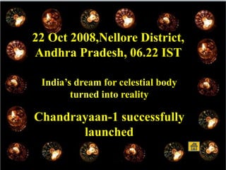22 Oct 2008,Nellore District,
Andhra Pradesh, 06.22 IST
India’s dream for celestial body
turned into reality
Chandrayaan-1 successfully
launched
 
