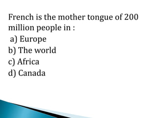 French is the mother tongue of 200
million people in :
a) Europe
b) The world
c) Africa
d) Canada
 