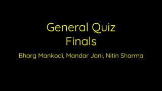 General Quiz
Finals
Bharg Mankodi, Mandar Jani, Nitin Sharma
 