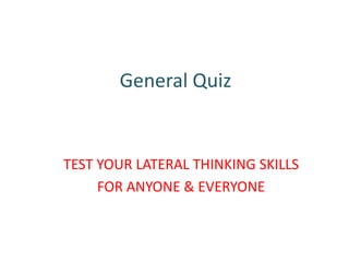 General Quiz
TEST YOUR LATERAL THINKING SKILLS
FOR ANYONE & EVERYONE
 