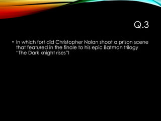 Q.3
• In which fort did Christopher Nolan shoot a prison scene
that featured in the finale to his epic Batman trilogy
“The Dark knight rises”I
 