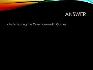 ANSWER
• India hosting the Commonwealth Games
 