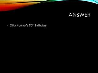 ANSWER
• Dilip Kumar’s 90th
Birthday
 