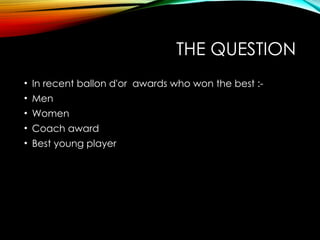 THE QUESTION
• In recent ballon d'or awards who won the best :-
• Men
• Women
• Coach award
• Best young player
 