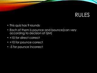 RULES
• This quiz has 9 rounds
• Each of them is pounce and bounce(can very
according to decision of QM)
• +10 for direct correct
• +10 for pounce correct
• -5 for pounce incorrect
 