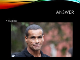 ANSWER
• Rivaldo
 