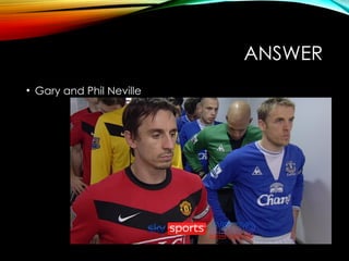 ANSWER
• Gary and Phil Neville
 