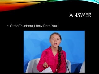 ANSWER
• Greta Thunberg ( How Dare You )
 