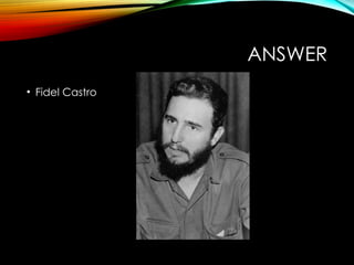 ANSWER
• Fidel Castro
 