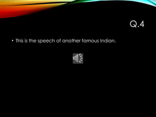 Q.4
• This is the speech of another famous Indian.
 