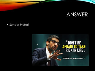 ANSWER
• Sundar Pichai
 