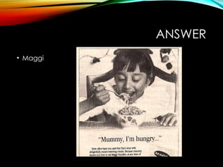 ANSWER
• Maggi
 