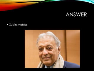 ANSWER
• Zubin Mehta
 