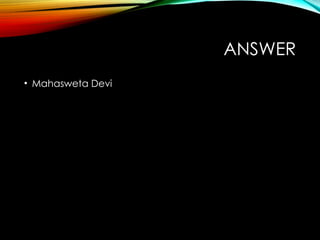 ANSWER
• Mahasweta Devi
 