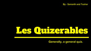 Les Quizerables
Generally, a general quiz.
By - Samarth and Tushar
 
