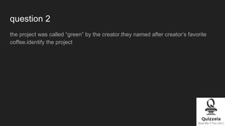 question 2
the project was called “green” by the creator.they named after creator’s favorite
coffee.identify the project
 