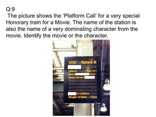 Q:9
The picture shows the ‘Platform Call’ for a very special
Honorary train for a Movie. The name of the station is
also the name of a very dominating character from the
movie. Identify the movie or the character.
 