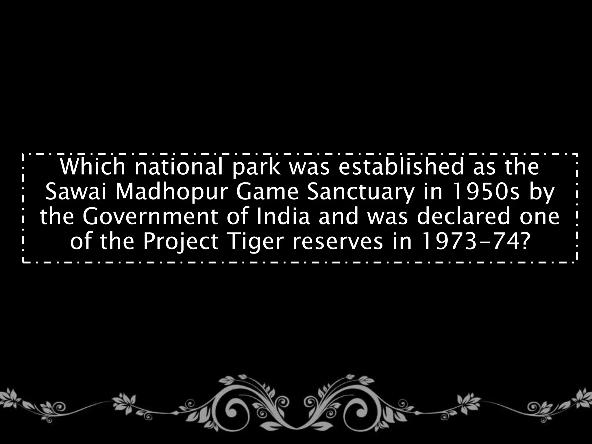 Which national park was established as the
Sawai Madhopur Game Sanctuary in 1950s by
the Government of India and was declared one
of the Project Tiger reserves in 1973-74?
 
