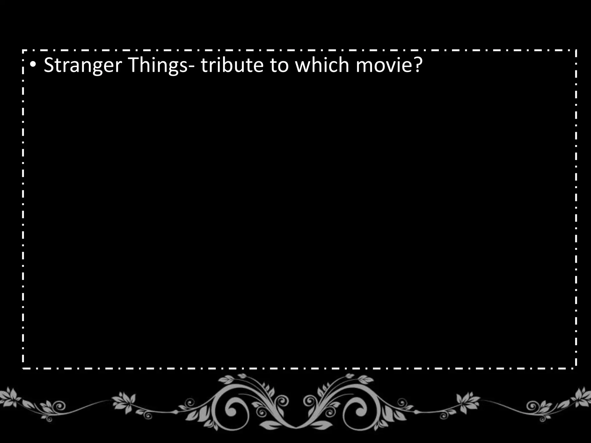 • Stranger Things- tribute to which movie?
 