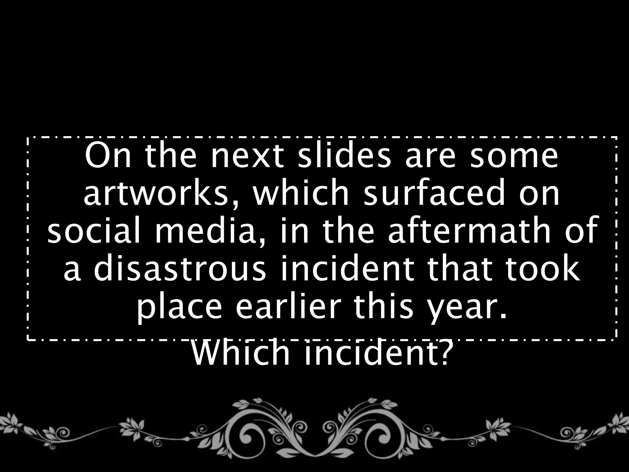 24.
On the next slides are some
artworks, which surfaced on
social media, in the aftermath of
a disastrous incident that took
place earlier this year.
Which incident?
 