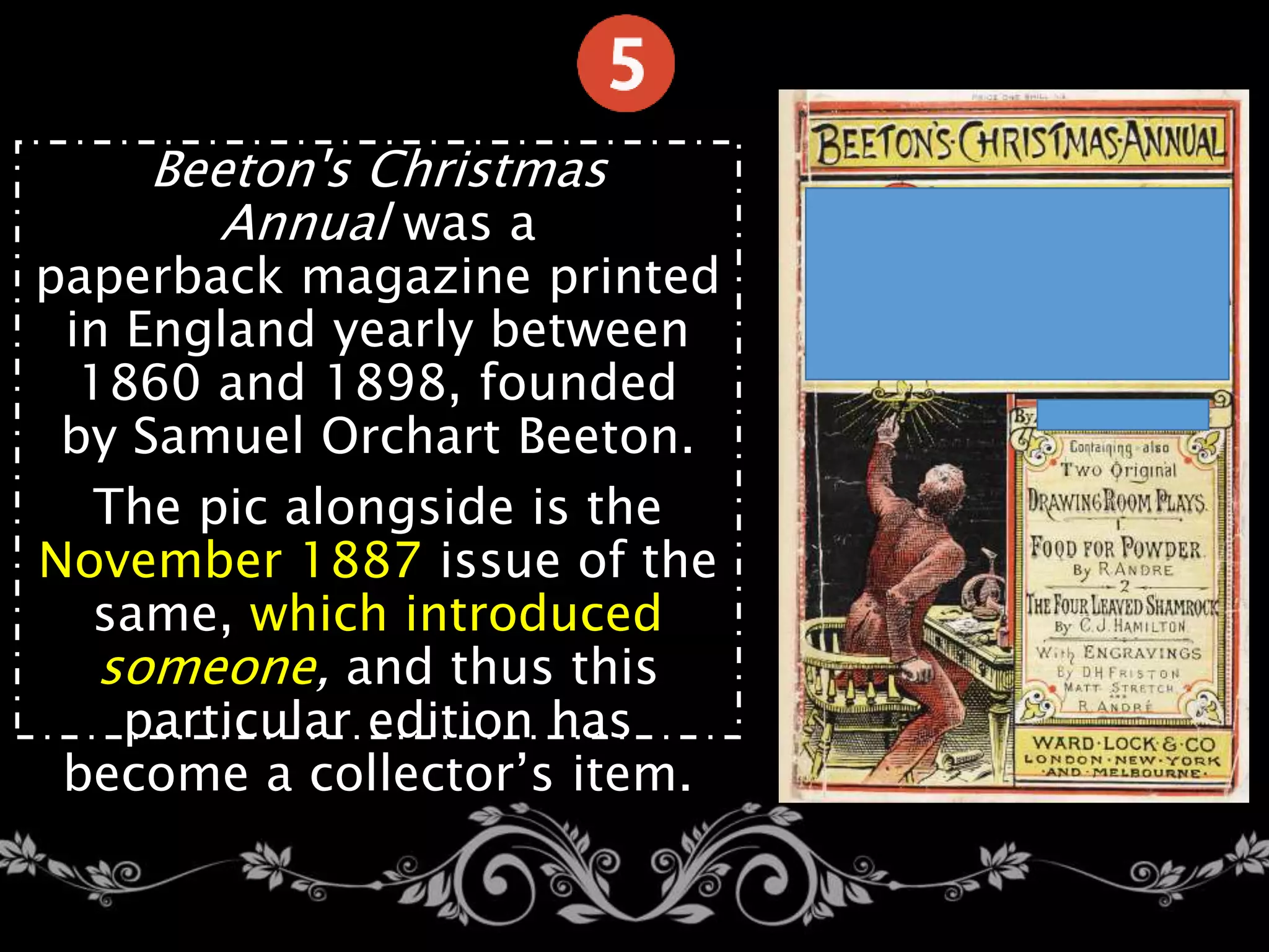 Beeton's Christmas
Annual was a
paperback magazine printed
in England yearly between
1860 and 1898, founded
by Samuel Orchart Beeton.
The pic alongside is the
November 1887 issue of the
same, which introduced
someone, and thus this
particular edition has
become a collector’s item.
 
