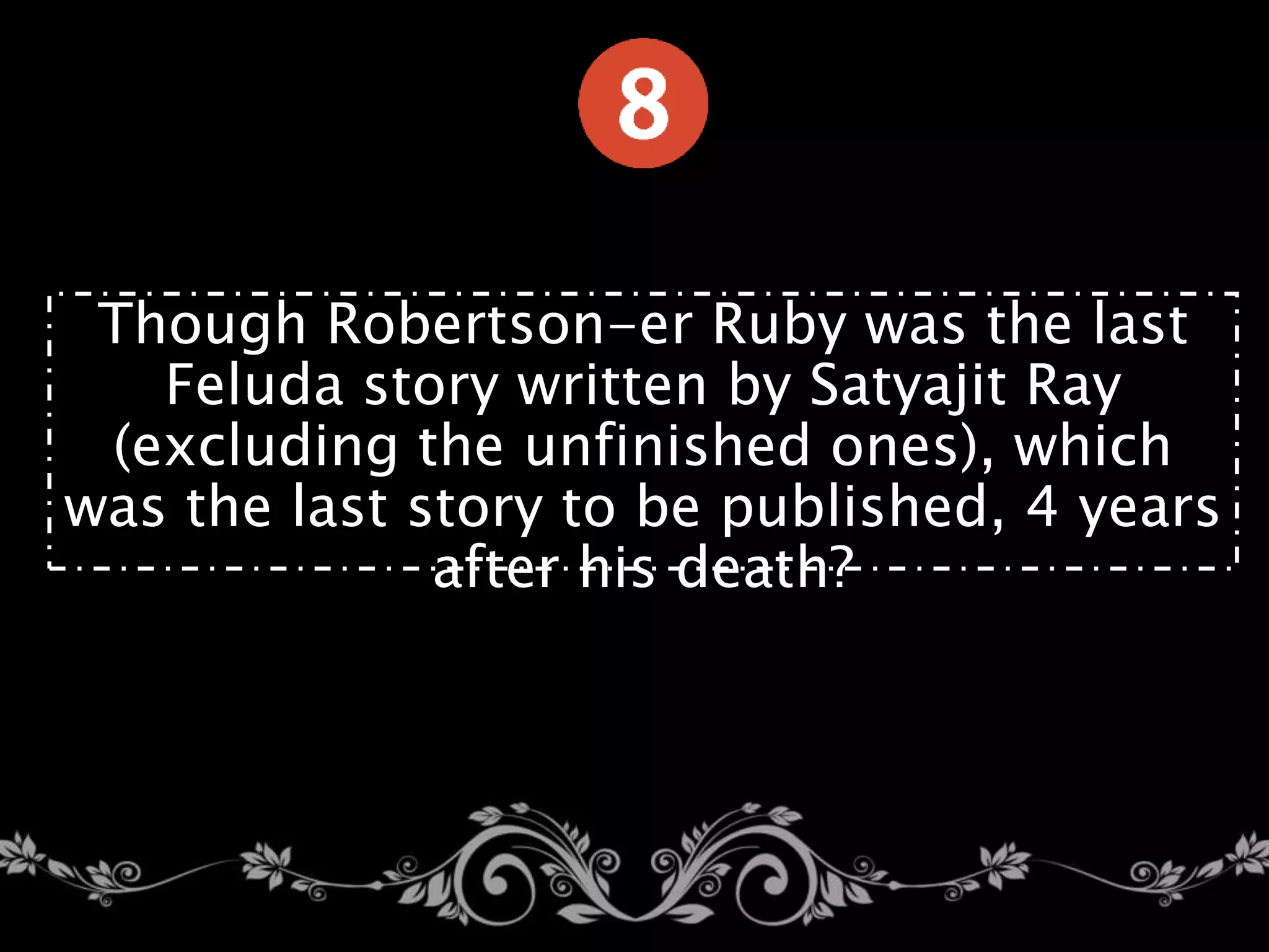 Though Robertson-er Ruby was the last
Feluda story written by Satyajit Ray
(excluding the unfinished ones), which
was the last story to be published, 4 years
after his death?
 