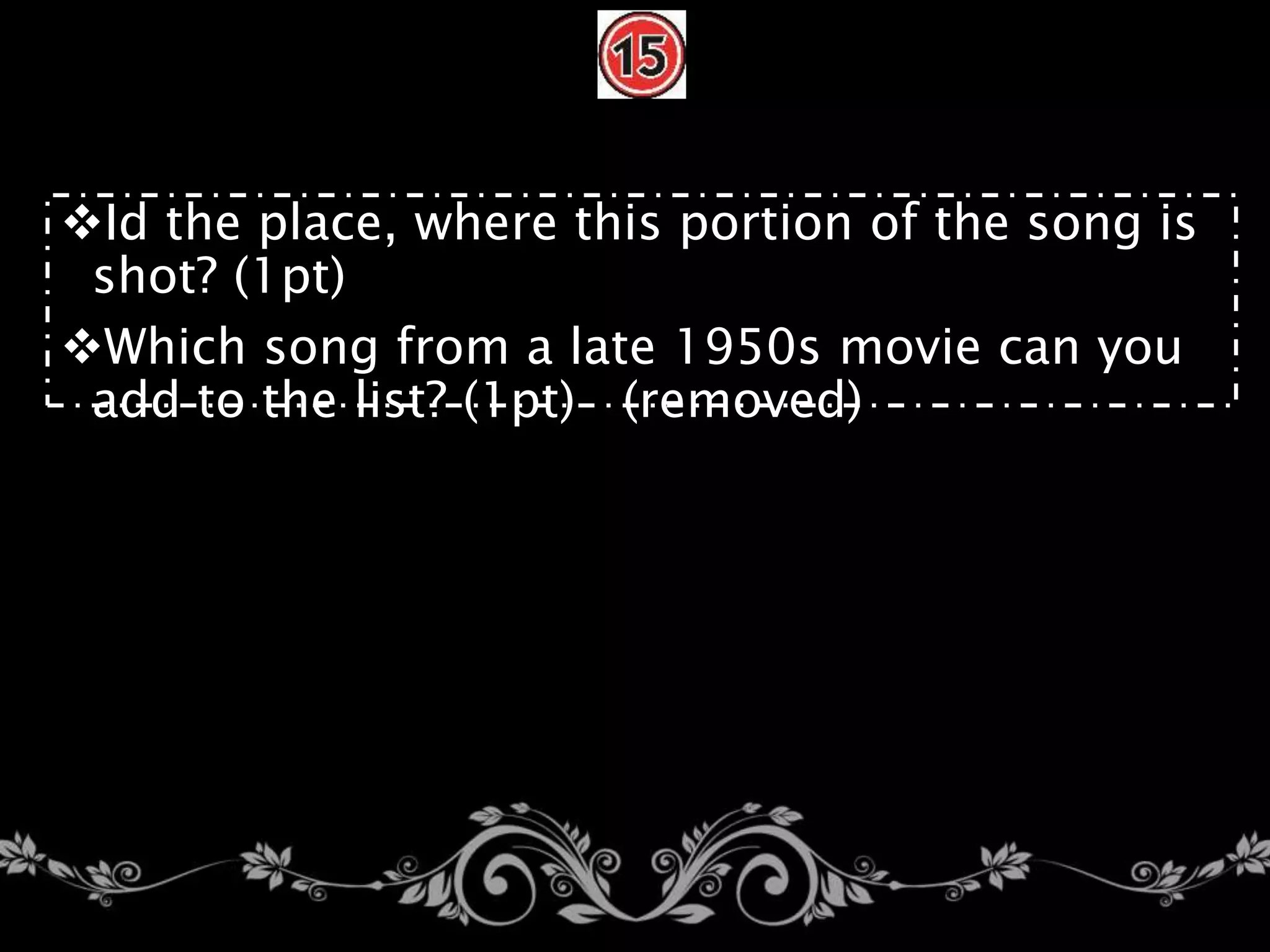 Id the place, where this portion of the song is
shot? (1pt)
Which song from a late 1950s movie can you
add to the list? (1pt) (removed)
 