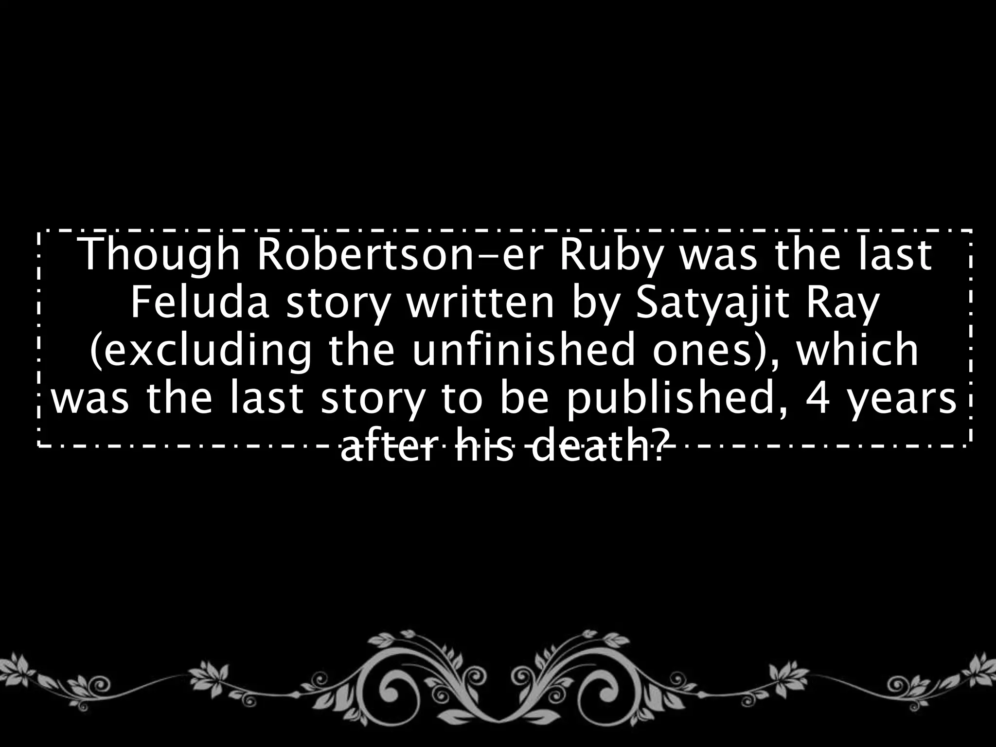 Though Robertson-er Ruby was the last
Feluda story written by Satyajit Ray
(excluding the unfinished ones), which
was the last story to be published, 4 years
after his death?
 