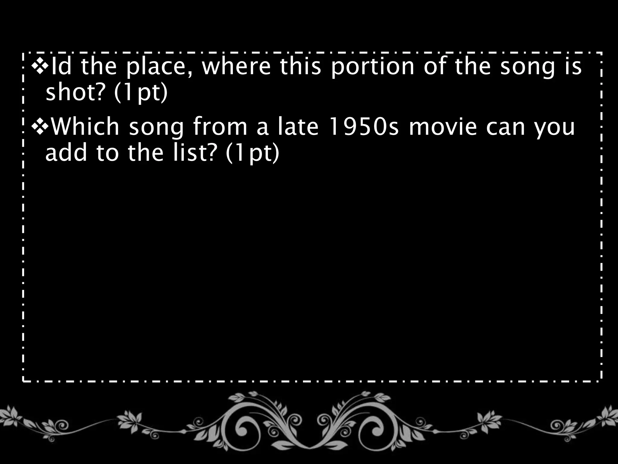 Id the place, where this portion of the song is
shot? (1pt)
Which song from a late 1950s movie can you
add to the list? (1pt)
 