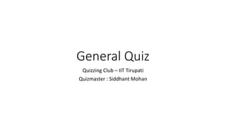 General Quiz
Quizzing Club – IIT Tirupati
Quizmaster : Siddhant Mohan
 