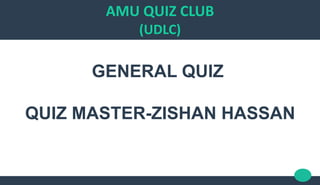 AMU QUIZ CLUB
(UDLC)
GENERAL QUIZ
QUIZ MASTER-ZISHAN HASSAN
 