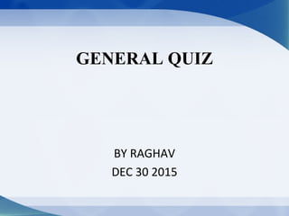 GENERAL QUIZ
BY RAGHAV
DEC 30 2015
 