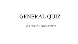 GENERAL QUIZ
MAITREYI SWAROOP
 