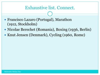 Exhaustive list. Connect.
 Francisco Lazaro (Portugal), Marathon

(1912, Stockholm)
 Nicolae Berechet (Romania), Boxing (1936, Berlin)
 Knut Jensen (Denmark), Cycling (1960, Rome)

Mahendra Mohan Das

 