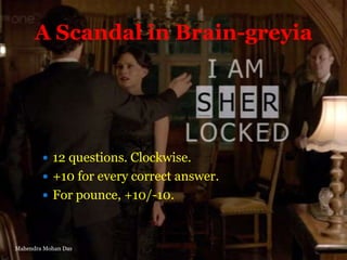 A Scandal in Brain-greyia

 12 questions. Clockwise.
 +10 for every correct answer.
 For pounce, +10/-10.

Mahendra Mohan Das

 
