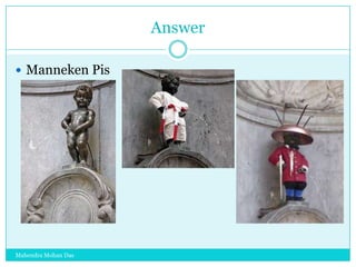 Answer
 Manneken Pis

Mahendra Mohan Das

 