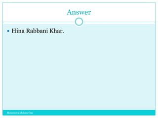 Answer
 Hina Rabbani Khar.

Mahendra Mohan Das

 