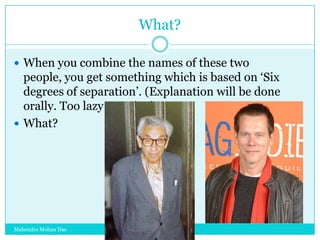 What?
 When you combine the names of these two

people, you get something which is based on „Six
degrees of separation‟. (Explanation will be done
orally. Too lazy to write.)
 What?

Mahendra Mohan Das

 