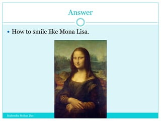 Answer
 How to smile like Mona Lisa.

Mahendra Mohan Das

 
