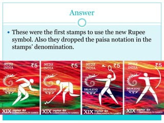 Answer
 These were the first stamps to use the new Rupee

symbol. Also they dropped the paisa notation in the
stamps‟ denomination.

 